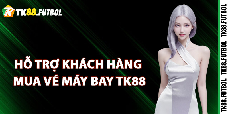 Kênh hỗ trợ khách hàng mua vé máy bay TK88